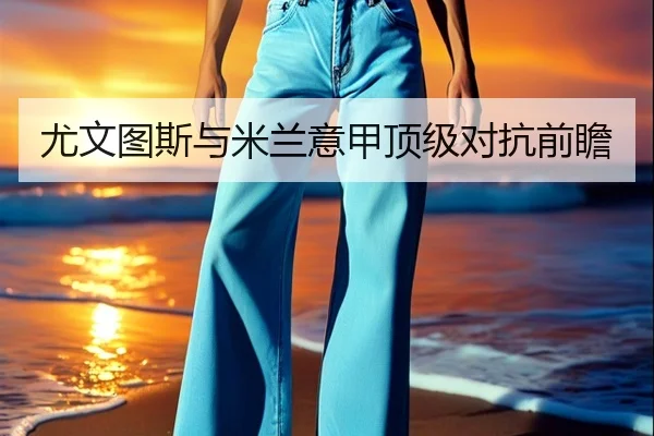 尤文图斯与米兰意甲顶级对抗前瞻